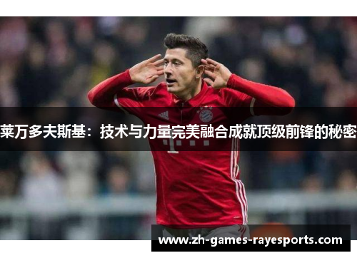 莱万多夫斯基：技术与力量完美融合成就顶级前锋的秘密