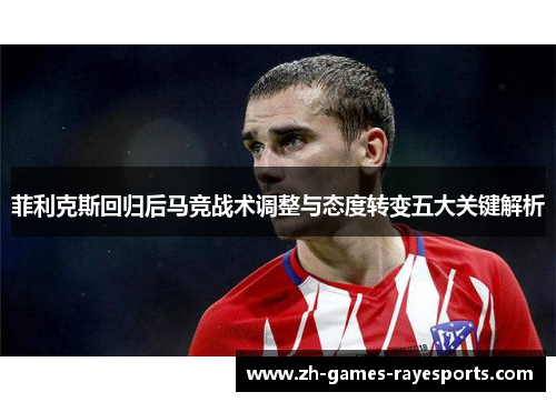 菲利克斯回归后马竞战术调整与态度转变五大关键解析