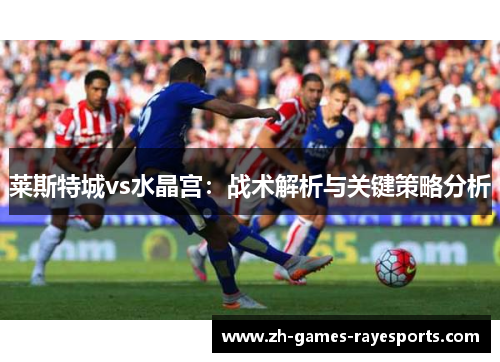 莱斯特城vs水晶宫：战术解析与关键策略分析