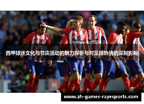 西甲球迷文化与节庆活动的魅力探析与对足球热情的深刻影响