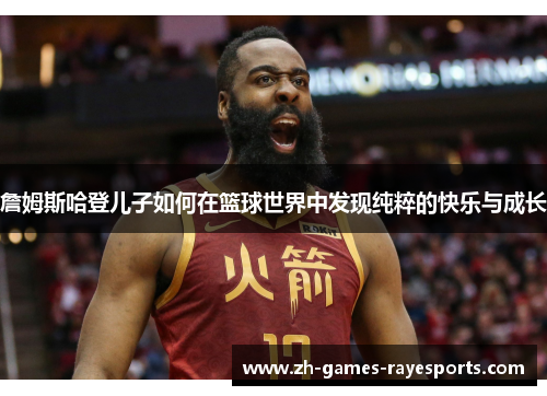 詹姆斯哈登儿子如何在篮球世界中发现纯粹的快乐与成长