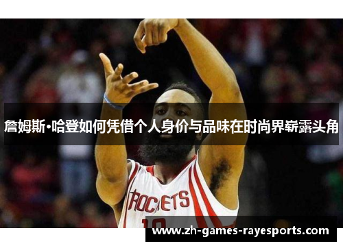 詹姆斯·哈登如何凭借个人身价与品味在时尚界崭露头角