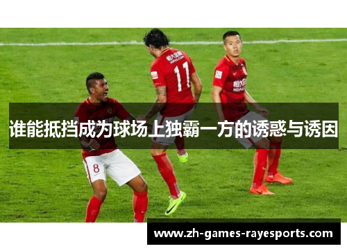 谁能抵挡成为球场上独霸一方的诱惑与诱因