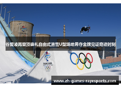 谷爱凌再登顶崇礼自由式滑雪U型场地勇夺金牌见证奇迹时刻