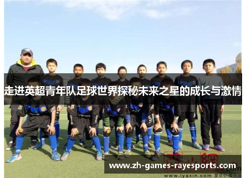 走进英超青年队足球世界探秘未来之星的成长与激情