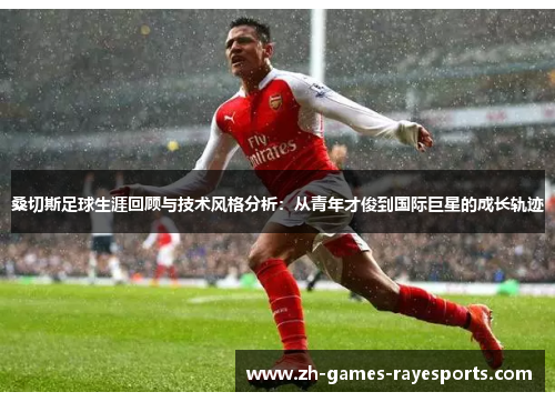 桑切斯足球生涯回顾与技术风格分析：从青年才俊到国际巨星的成长轨迹
