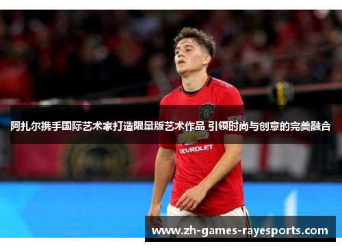 阿扎尔携手国际艺术家打造限量版艺术作品 引领时尚与创意的完美融合