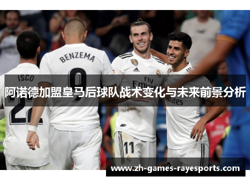 阿诺德加盟皇马后球队战术变化与未来前景分析