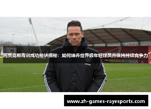 阿贾克斯青训成功秘诀揭秘：如何培养世界级年轻球员并保持持续竞争力
