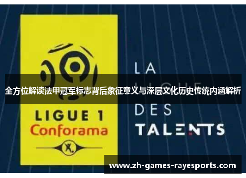 全方位解读法甲冠军标志背后象征意义与深层文化历史传统内涵解析 全方位解读法甲冠军标志背后象征意义与深层文化历史传统内涵解析