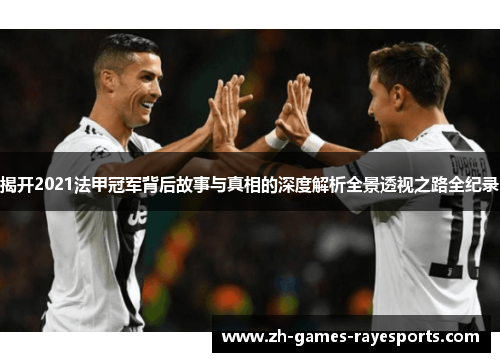 揭开2021法甲冠军背后故事与真相的深度解析全景透视之路全纪录 揭开2021法甲冠军背后故事与真相的深度解析全景透视之路全纪录