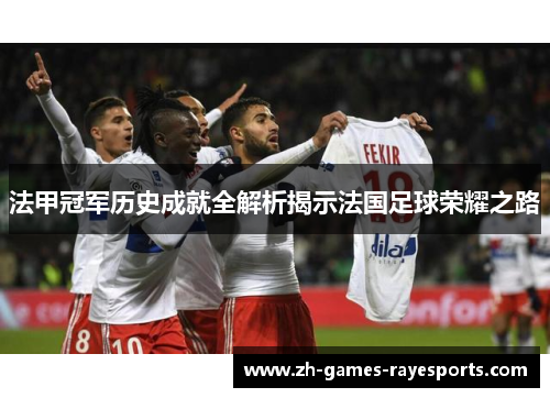 法甲冠军历史成就全解析揭示法国足球荣耀之路 法甲冠军历史成就全解析揭示法国足球荣耀之路