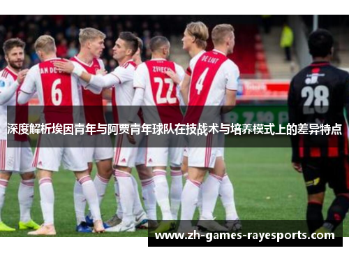 深度解析埃因青年与阿贾青年球队在技战术与培养模式上的差异特点 深度解析埃因青年与阿贾青年球队在技战术与培养模式上的差异特点