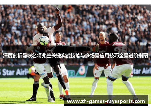 深度剖析曼联名将弗兰关键实战技能与多场景应用技巧全景进阶指南 深度剖析曼联名将弗兰关键实战技能与多场景应用技巧全景进阶指南