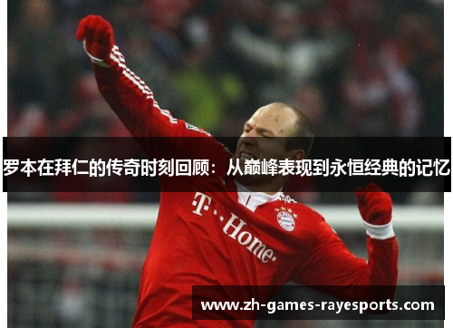 罗本在拜仁的传奇时刻回顾:从巅峰表现到永恒经典的记忆 罗本在拜仁的传奇时刻回顾:从巅峰表现到永恒经典的记忆