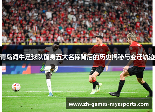 青岛海牛足球队前身五大名称背后的历史揭秘与变迁轨迹 青岛海牛足球队前身五大名称背后的历史揭秘与变迁轨迹