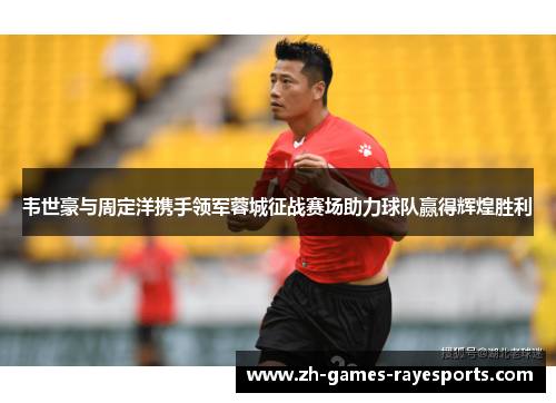 韦世豪与周定洋携手领军蓉城征战赛场助力球队赢得辉煌胜利 韦世豪与周定洋携手领军蓉城征战赛场助力球队赢得辉煌胜利