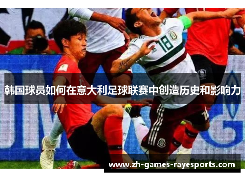 韩国球员如何在意大利足球联赛中创造历史和影响力 韩国球员如何在意大利足球联赛中创造历史和影响力