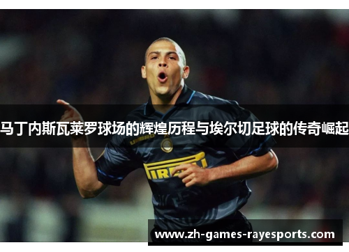 马丁内斯瓦莱罗球场的辉煌历程与埃尔切足球的传奇崛起 马丁内斯瓦莱罗球场的辉煌历程与埃尔切足球的传奇崛起