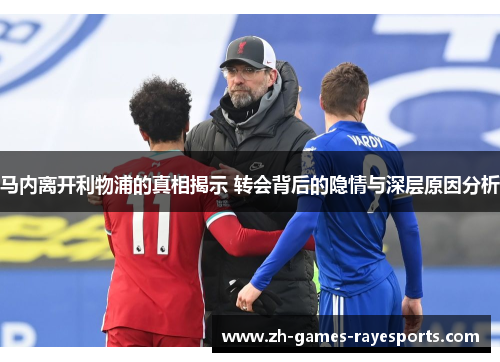 马内离开利物浦的真相揭示 转会背后的隐情与深层原因分析 马内离开利物浦的真相揭示 转会背后的隐情与深层原因分析