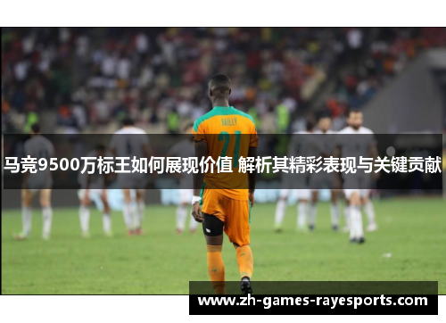 马竞9500万标王如何展现价值 解析其精彩表现与关键贡献 马竞9500万标王如何展现价值 解析其精彩表现与关键贡献