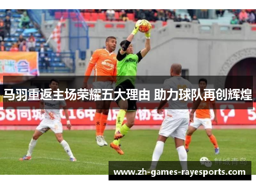 马羽重返主场荣耀五大理由 助力球队再创辉煌 马羽重返主场荣耀五大理由 助力球队再创辉煌