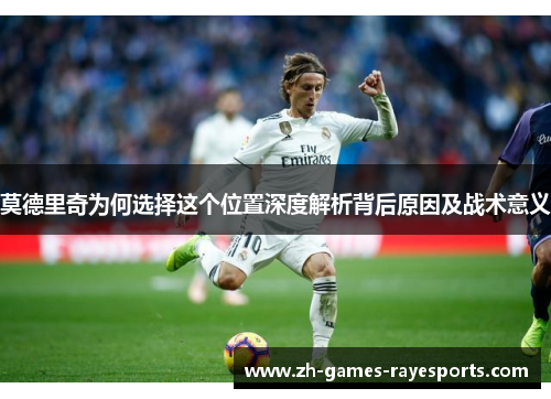 莫德里奇为何选择这个位置深度解析背后原因及战术意义
