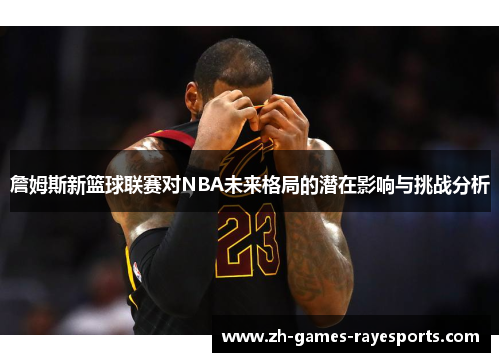 詹姆斯新篮球联赛对NBA未来格局的潜在影响与挑战分析