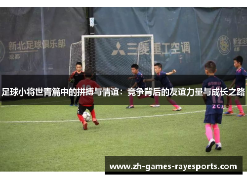足球小将世青篇中的拼搏与情谊：竞争背后的友谊力量与成长之路