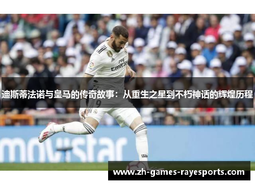 迪斯蒂法诺与皇马的传奇故事：从重生之星到不朽神话的辉煌历程