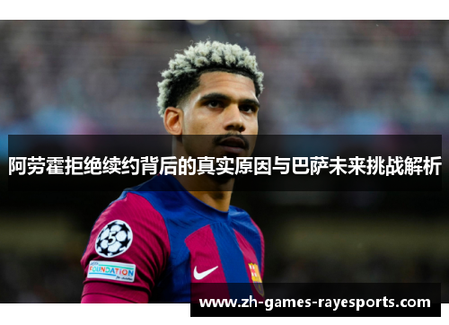 阿劳霍拒绝续约背后的真实原因与巴萨未来挑战解析