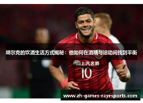 胡尔克的饮酒生活方式揭秘：他如何在酒精与运动间找到平衡