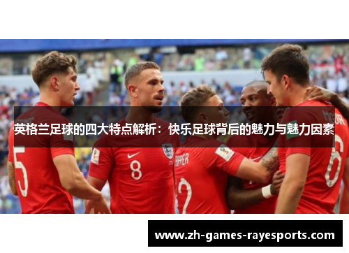 英格兰足球的四大特点解析：快乐足球背后的魅力与魅力因素