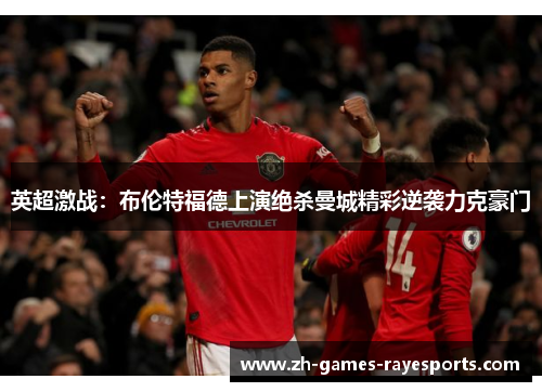 英超激战：布伦特福德上演绝杀曼城精彩逆袭力克豪门