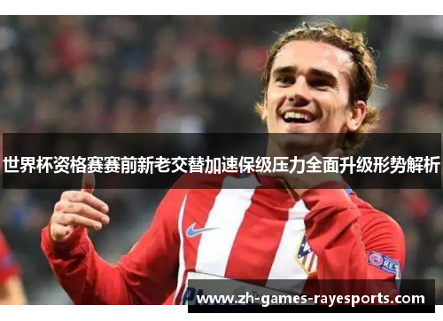 世界杯资格赛赛前新老交替加速保级压力全面升级形势解析