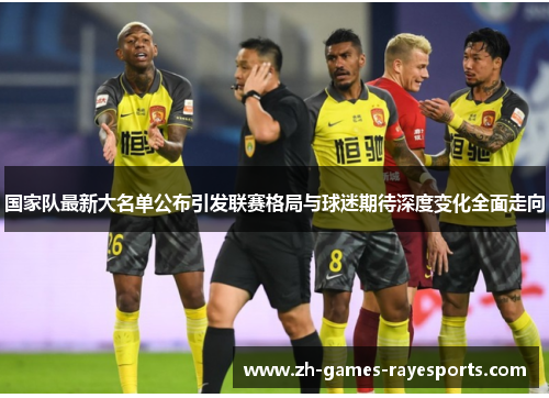 国家队最新大名单公布引发联赛格局与球迷期待深度变化全面走向