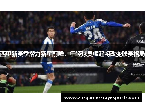 西甲新赛季潜力新星前瞻：年轻球员崛起将改变联赛格局