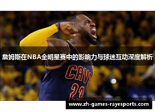 詹姆斯在NBA全明星赛中的影响力与球迷互动深度解析