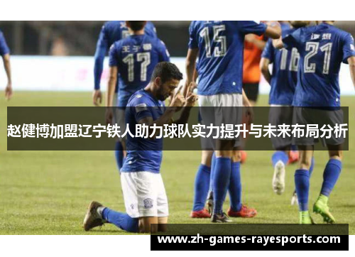赵健博加盟辽宁铁人助力球队实力提升与未来布局分析 赵健博加盟辽宁铁人助力球队实力提升与未来布局分析
