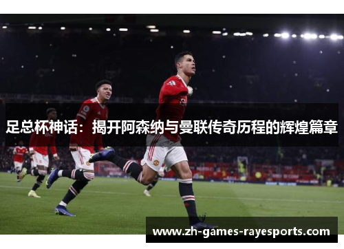 足总杯神话:揭开阿森纳与曼联传奇历程的辉煌篇章 足总杯神话:揭开阿森纳与曼联传奇历程的辉煌篇章