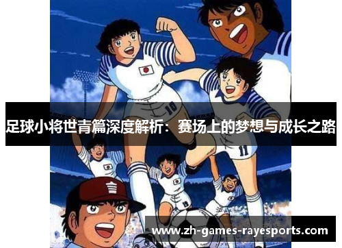 足球小将世青篇深度解析：赛场上的梦想与成长之路