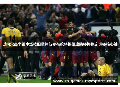 以内尔高坐镇中场依旧掌控节奏布伦特福德攻防转换稳定运转核心轴 以内尔高坐镇中场依旧掌控节奏布伦特福德攻防转换稳定运转核心轴