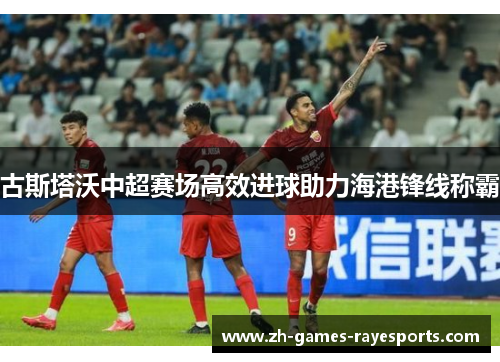 古斯塔沃中超赛场高效进球助力海港锋线称霸