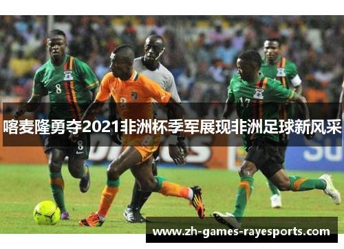 喀麦隆勇夺2021非洲杯季军展现非洲足球新风采