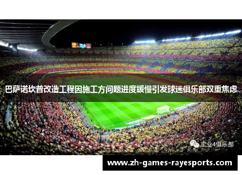 巴萨诺坎普改造工程因施工方问题进度缓慢引发球迷俱乐部双重焦虑