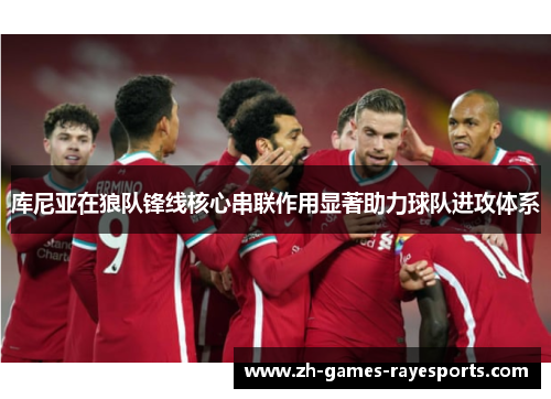 库尼亚在狼队锋线核心串联作用显著助力球队进攻体系