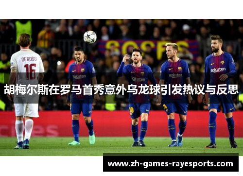 胡梅尔斯在罗马首秀意外乌龙球引发热议与反思