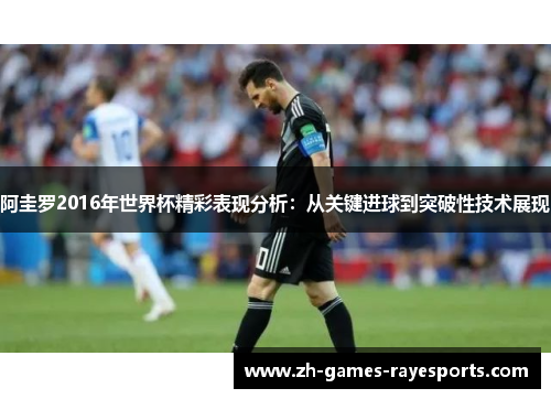 阿圭罗2016年世界杯精彩表现分析：从关键进球到突破性技术展现