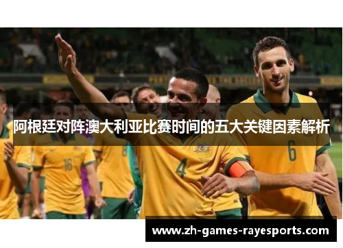阿根廷对阵澳大利亚比赛时间的五大关键因素解析