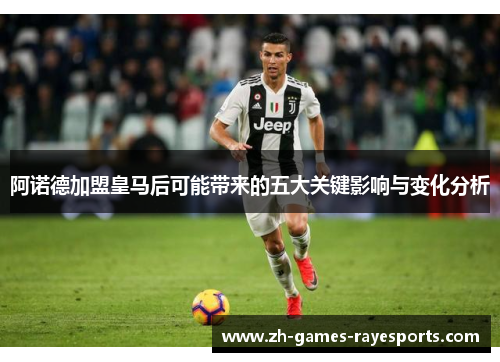 阿诺德加盟皇马后可能带来的五大关键影响与变化分析